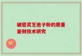 破壁灵芝孢子粉的质量鉴别技术研究