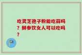 吃灵芝孢子粉能吃蒜吗？鲜参饮女人可以吃吗？