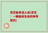 灵芝能救活人命(灵芝：一颗挽救生命的神奇草药)