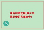 麦片和灵芝粉(麦片与灵芝粉的完美组合)