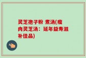 灵芝孢子粉 煮汤(瘦肉灵芝汤：延年益寿滋补佳品)