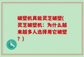 破壁机真能灵芝破壁(灵芝破壁机：为什么越来越多人选择用它破壁？)