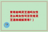 胃寒能喝灵芝酒吗女性怎么喝女性可否饮用灵芝酒来缓解胃寒？)