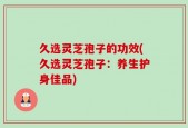 久选灵芝孢子的功效(久选灵芝孢子：养生护身佳品)