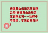 安徽黄山云乐灵芝有限公司(安徽黄山云乐灵芝有限公司——诠释中华传统，享受自然奇妙)