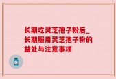 长期吃灵芝孢子粉后_长期服用灵芝孢子粉的益处与注意事项