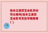 悦木之源灵芝水乳孕妇可以用吗(悦木之源灵芝水乳可否在孕期使用？)