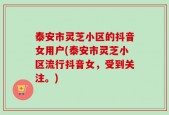 泰安市灵芝小区的抖音女用户(泰安市灵芝小区流行抖音女，受到关注。)