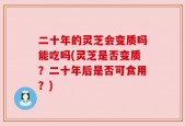 二十年的灵芝会变质吗能吃吗(灵芝是否变质？二十年后是否可食用？)