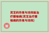 灵芝的作用与功效能治疗腰椎病(灵芝治疗腰椎病的作用与功效)