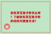 敖东灵芝孢子粉怎么样？了解敖东灵芝孢子粉的功效与使用方法？