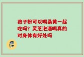 孢子粉可以喝桑黄一起吃吗？灵芝泡酒喝真的对身体有好处吗