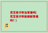 灵芝孢子粉治胃痛吗(灵芝孢子粉能缓解胃痛吗？)