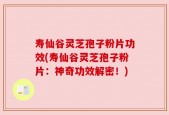 寿仙谷灵芝孢子粉片功效(寿仙谷灵芝孢子粉片：神奇功效解密！)