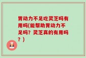 胃动力不足吃灵芝吗有用吗(能帮助胃动力不足吗？灵芝真的有用吗？)
