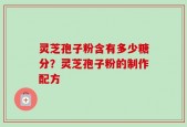 灵芝孢子粉含有多少糖分？灵芝孢子粉的制作配方