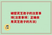 破壁灵芝孢子的注意事项(注意事项：正确食用灵芝孢子的方法)