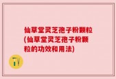 仙草堂灵芝孢子粉颗粒(仙草堂灵芝孢子粉颗粒的功效和用法)