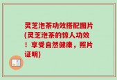 灵芝泡茶功效搭配图片(灵芝泡茶的惊人功效！享受自然健康，照片证明)