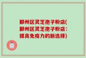 鄞州区灵芝孢子粉店(鄞州区灵芝孢子粉店：提高免疫力的新选择)