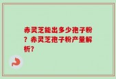 赤灵芝能出多少孢子粉？赤灵芝孢子粉产量解析？