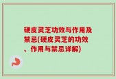 硬皮灵芝功效与作用及禁忌(硬皮灵芝的功效、作用与禁忌详解)