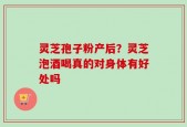 灵芝孢子粉产后？灵芝泡酒喝真的对身体有好处吗