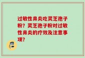 过敏性鼻炎吃灵芝孢子粉？灵芝孢子粉对过敏性鼻炎的疗效及注意事项？