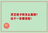 灵芝孢子粉怎么服用？这个一定要清楚！
