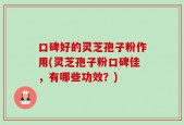 口碑好的灵芝孢子粉作用(灵芝孢子粉口碑佳，有哪些功效？)