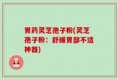 胃药灵芝孢子粉(灵芝孢子粉：舒缓胃部不适神器)