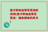 孢子粉和虫草花煲汤的功效(孢子粉加虫草花煲汤：强身健体的良方)