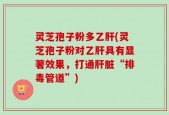 灵芝孢子粉多乙肝(灵芝孢子粉对乙肝具有显著效果，打通肝脏“排毒管道”)