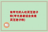 有甲亢的人吃灵芝孢子粉(甲亢患者适合食用灵芝孢子粉)