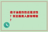孢子油是热性还是凉性？禁忌服用人群有哪些？