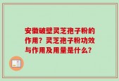 安徽破壁灵芝孢子粉的作用？灵芝孢子粉功效与作用及用量是什么？