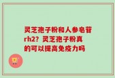灵芝孢子粉和人参皂苷rh2？灵芝孢子粉真的可以提高免疫力吗