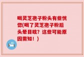 喝灵芝孢子粉头有些恍惚(喝了灵芝孢子粉后头晕目眩？这些可能原因需知！)