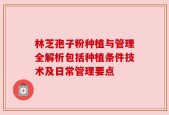 林芝孢子粉种植与管理全解析包括种植条件技术及日常管理要点