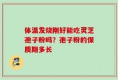 体温发烧刚好能吃灵芝孢子粉吗？孢子粉的保质期多长