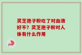 灵芝孢子粉吃了对血液好不？灵芝孢子粉对人体有什么作用