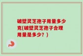 破壁灵芝孢子用量多少克(破壁灵芝孢子合理用量是多少？)