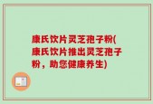 康氏饮片灵芝孢子粉(康氏饮片推出灵芝孢子粉，助您健康养生)