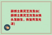 薛博士黑灵芝洗发水(薛博士黑灵芝洗发水换头发新生，恢复秀发光泽)
