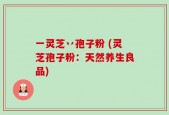 一灵芝丷孢子粉 (灵芝孢子粉：天然养生良品)