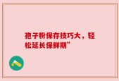 孢子粉保存技巧大，轻松延长保鲜期”