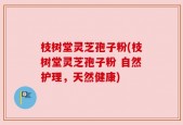 枝树堂灵芝孢子粉(枝树堂灵芝孢子粉 自然护理，天然健康)