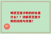 喝灵芝孢子粉的好处是什么？？详解灵芝孢子粉的功效与作用？
