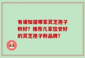 有谁知道哪家灵芝孢子粉好？推荐几家信誉好的灵芝孢子粉品牌？