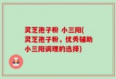 灵芝孢子粉 小三阳(灵芝孢子粉，优秀辅助小三阳调理的选择)